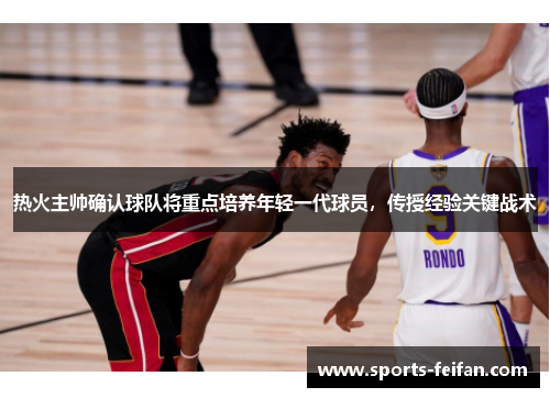 热火主帅确认球队将重点培养年轻一代球员，传授经验关键战术