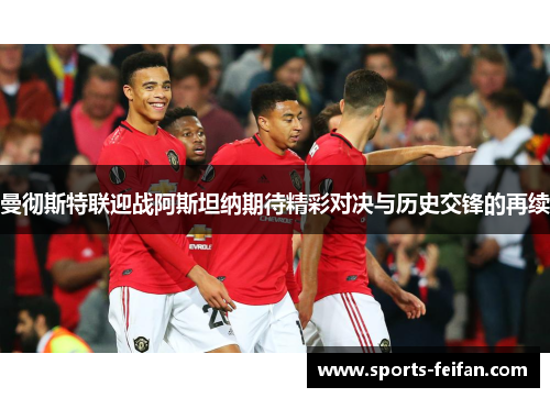 曼彻斯特联迎战阿斯坦纳期待精彩对决与历史交锋的再续